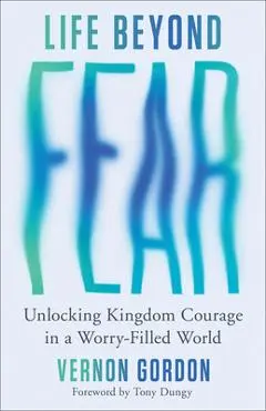 Life Beyond Fear: Unlocking Kingdom Courage in a Worry-Filled World - Vernon Gordon