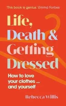 Life, Death and Getting Dressed. How to love your clothes… and yourself, Hardback/Rebecca Willis