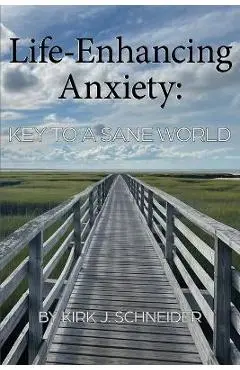 Life Enhancing Anxiety: Key to a Sane World - Kirk Schneider
