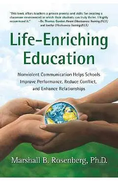 Life-Enriching Education: Nonviolent Communication Helps Schools Improve Performance, Reduce Conflict, and Enhance Relationships - Marshall B. Rosenberg