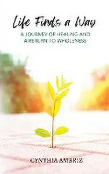 Life Finds A Way: A Journey of Healing and A Return to Wholeness, Paperback/Cynthia Ambriz