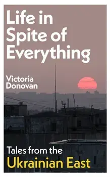 Life in Spite of Everything. Tales from the Ukrainian East, Hardback/Victoria Donovan