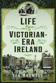 Life in Victorian Era Ireland, Hardback/Ian Maxwell