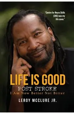 Life is Good, Post Stroke: I Am Now Better Not Bitter - Leroy Mcclure