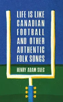 Life Is Like Canadian Football and Other Authentic Folk Songs, Paperback/Henry Adam Svec