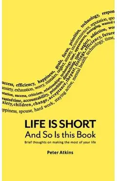 Life Is Short And So Is This Book: Brief Thoughts On Making The Most Of Your Life - Peter Atkins