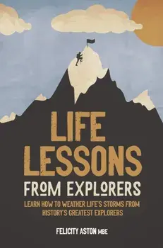 Life Lessons from Explorers. How to scale life's summits and think like an explorer, Hardback/Felicity Aston