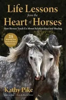 Life Lessons from the Heart of Horses: How Horses Teach Us about Relationships and Healing, Paperback/Kathy Pike