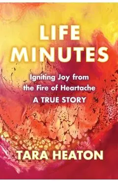 Life Minutes: Igniting Joy from the Fire of Heartache - Tara Heaton