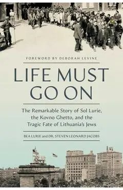 Life Must Go on: The Remarkable Story of Sol Lurie, the Kovno Ghetto, and the Tragic Fate of Lithuania's Jews - Bea Lurie
