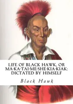 Life of Black Hawk, or Ma-ka-tai-me-she-kia-kiak: Dictated by Himself, Paperback/Black Hawk