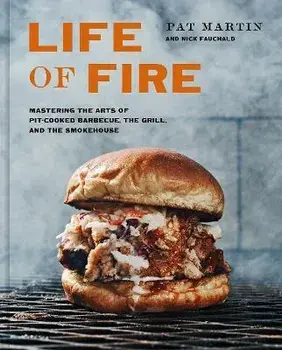 Life of Fire: Mastering the Arts of Pit-Cooked Barbecue, the Grill, and the Smokehouse: A Cookbook, Hardcover/Pat Martin