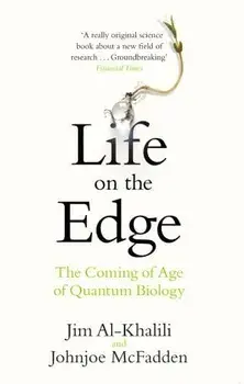 Life on the Edge: The Coming of Age of Quantum Biology/Jim Al-Khalili, Johnjoe McFadden