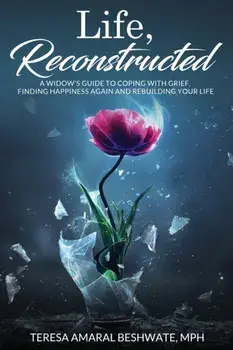 Life, Reconstructed - A Widow's Guide to Coping with Grief, Finding Happiness Again, and Rebuilding Your Life, Paperback/Mph Teresa Amaral Beshwate