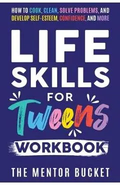 Life Skills for Tweens Workbook - How to Cook, Clean, Solve Problems, and Develop Self-Esteem, Confidence, and More Essential Life Skills Every Pre-Te - The Mentor Bucket