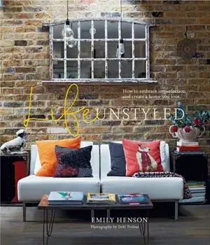 Life Unstyled. How to Embrace Imperfection and Create a Home You Love, Hardback/Emily Henson