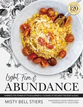 Light, Fire, and Abundance. Harness the Power of Food and Mindful Cooking to Nourish the Body and Soul: Includes 120 Recipes and a Guide to Ingredients and Wellness Infusions, Hardback/Misty Bell Stiers