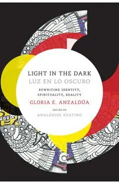 Light in the Dark/Luz En Lo Oscuro: Rewriting Identity, Spirituality, Reality - Gloria Anzaldua