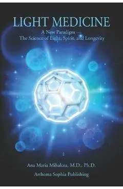 Light Medicine: A New Paradigm - The Science of Light, Spirit, and Longevity - Ana Maria Mihalcea