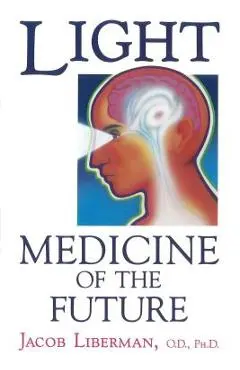 Light: Medicine of the Future: How We Can Use It to Heal Ourselves Now - Jacob Liberman