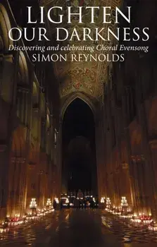 Lighten Our Darkness. Discovering and celebrating Choral Evensong, Hardback/Simon Reynolds