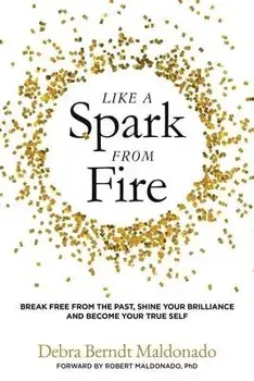 Like a Spark From Fire: Break Free From the Past, Shine Your Brilliance and Become Your True Self, Paperback/Debra Berndt Maldonado