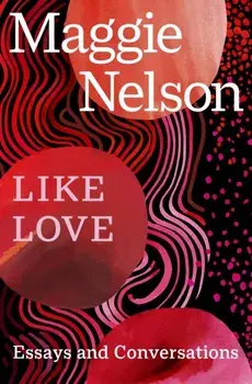 Like Love. Essays and Conversations, Paperback/Maggie Nelson