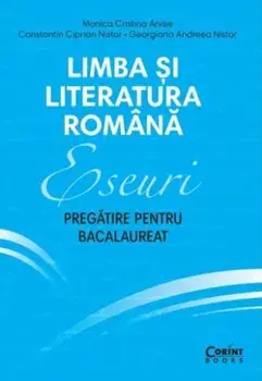 Limba si literatura romana. Eseuri. Pregatire pentru bacalaureat. Editia a II-a/Monica Cristina Anisie, Constantin Ciprian Nistor, Georgiana Andreea Nistor