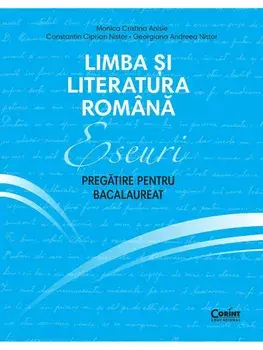 Limba si literatura romana. Eseuri. Pregatire pentru bacalaureat/Monica Cristina Anisie, Constantin Ciprian Nistor, Georgiana Andreea Nistor