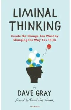 Liminal Thinking: Create the Change You Want by Changing the Way You Think - Dave Gray