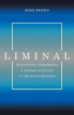 Liminal: Transitions, Thresholds, and Waiting with God in the Space Between - Mike Brown