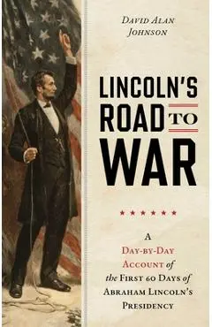 Lincoln's Road to War: A Day-By-Day Account of the First 60 Days of Abraham Lincoln's Presidency - David Alan Johnson