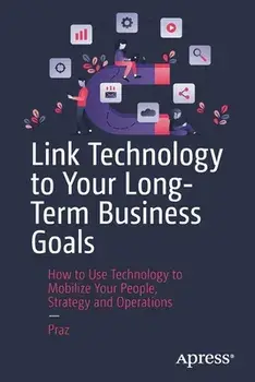 Link Technology to Your Long-Term Business Goals. How to Use Technology to Mobilize Your People, Strategy and Operations, 1st ed., Paperback/Praz