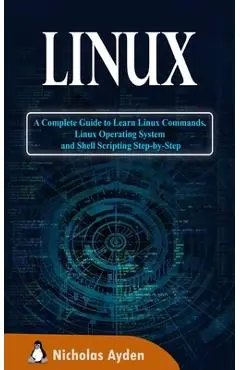 Linux: A Complete Guide to Learn Linux Commands, Linux Operating System and Shell Scripting Step-by-Step - Nicholas Ayden