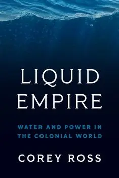 Liquid Empire. Water and Power in the Colonial World, Hardback/Corey Ross