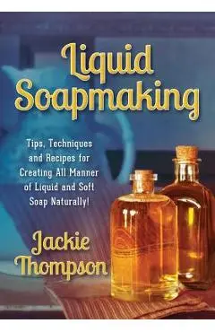 Liquid Soapmaking: Tips, Techniques and Recipes for Creating All Manner of Liquid and Soft Soap Naturally! - Jackie Thompson