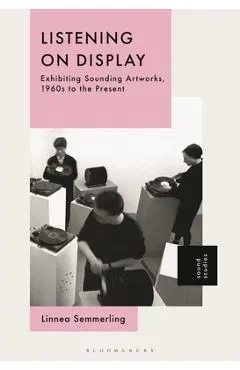 Listening on Display: Exhibiting Sounding Artworks, 1960s to the Present - Linnea Semmerling