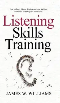 Listening Skills Training: How to Truly Listen, Understand, and Validate for Better and Deeper Connections, Hardcover/James W. Williams