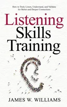 Listening Skills Training: How to Truly Listen, Understand, and Validate for Better and Deeper Connections, Paperback/James W. Williams