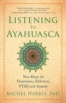 Listening to Ayahuasca: New Hope for Depression, Addiction, Ptsd, and Anxiety, Paperback/Rachel Harris