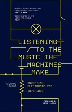 Listening to the Music the Machines Make: Inventing Electronic Pop 1978-1983 - Richard Evans
