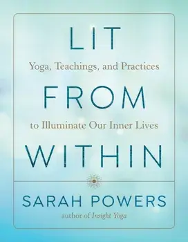 Lit from Within. Yoga, Teachings, and Practices to Illuminate Our Inner Lives, Paperback/Sarah Powers