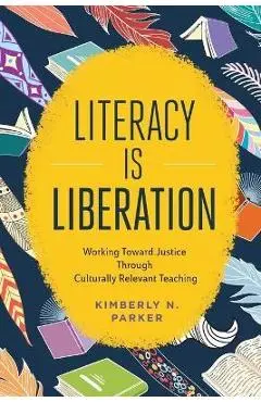 Literacy Is Liberation: Working Toward Justice Through Culturally Relevant Teaching - Kimberly N. Parker