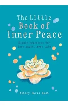 Little Book of Inner Peace: Simple Practices for Less Angst, More Calm - Ashley Davis Bush