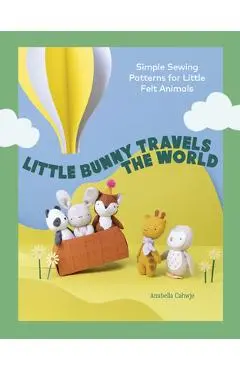 Little Bunny Travels the World: Simple Sewing Patterns for Little Felt Animals - Anabella Cahwje