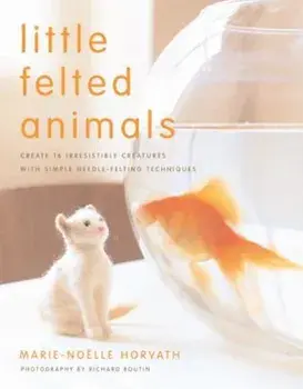 Little Felted Animals: Create 16 Irresistible Creatures with Simple Needle-Felting Techniques, Paperback/Marie-Noelle Horvath