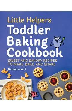 Little Helpers Toddler Baking Cookbook: Sweet and Savory Recipes to Make, Bake, and Share - Barbara Lamperti