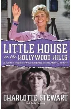 Little House in the Hollywood Hills: A Bad Girl's Guide to Becoming Miss Beadle, Mary X, and Me (hardback) - Charlotte Stewart
