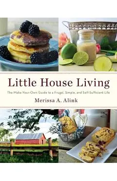 Little House Living: The Make-Your-Own Guide to a Frugal, Simple, and Self-Sufficient Life - Merissa A. Alink