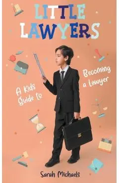Little Lawyers: A Kids Guide to Becoming a Lawyer - Sarah Michaels